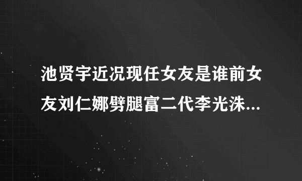 池贤宇近况现任女友是谁前女友刘仁娜劈腿富二代李光洙吗-飞外网