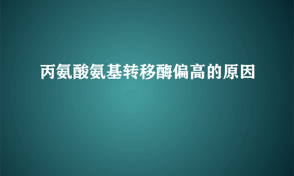 丙氨酸氨基转移酶偏高的原因