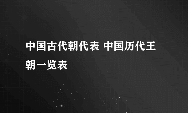 中国古代朝代表 中国历代王朝一览表