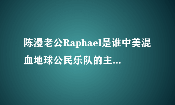 陈漫老公Raphael是谁中美混血地球公民乐队的主唱-飞外