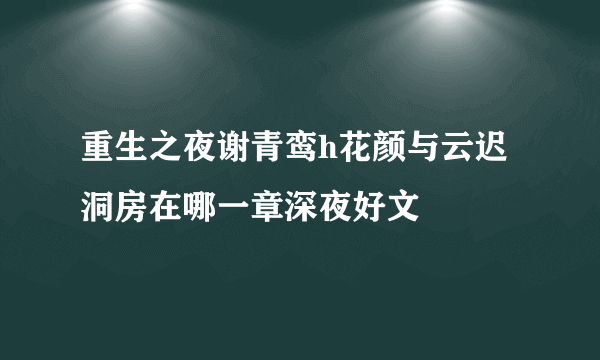 重生之夜谢青鸾h花颜与云迟洞房在哪一章深夜好文