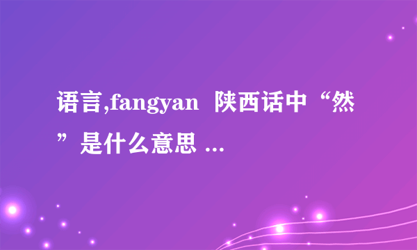 语言,fangyan  陕西话中“然”是什么意思  来帮我。我同学去了西安后，他跟我聊天时对我说：“你已经然了，他说只可意会，不可言传