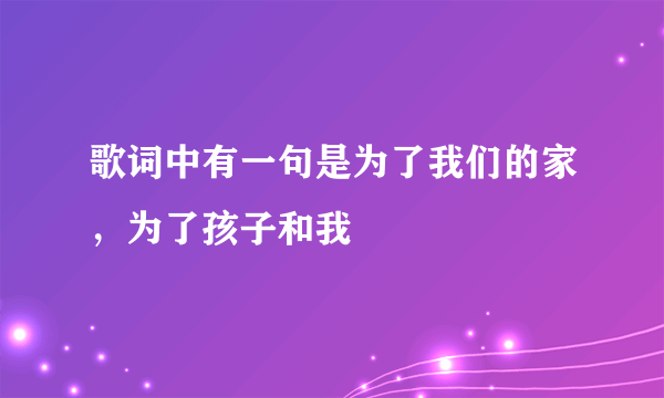 歌词中有一句是为了我们的家，为了孩子和我