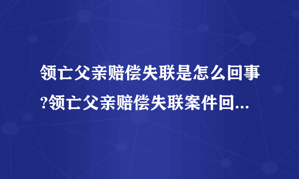 领亡父亲赔偿失联是怎么回事?领亡父亲赔偿失联案件回顾_飞外网