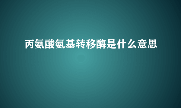 丙氨酸氨基转移酶是什么意思