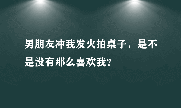 男朋友冲我发火拍桌子，是不是没有那么喜欢我？