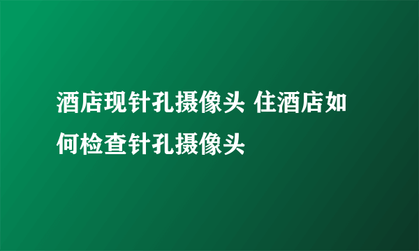 酒店现针孔摄像头 住酒店如何检查针孔摄像头