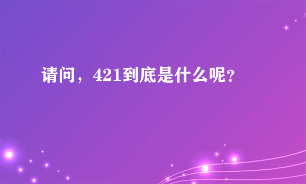 请问，421到底是什么呢？