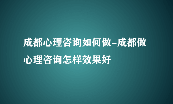 成都心理咨询如何做-成都做心理咨询怎样效果好