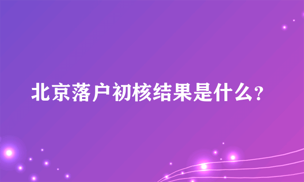 北京落户初核结果是什么？