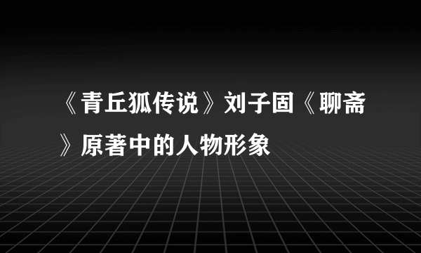 《青丘狐传说》刘子固《聊斋》原著中的人物形象