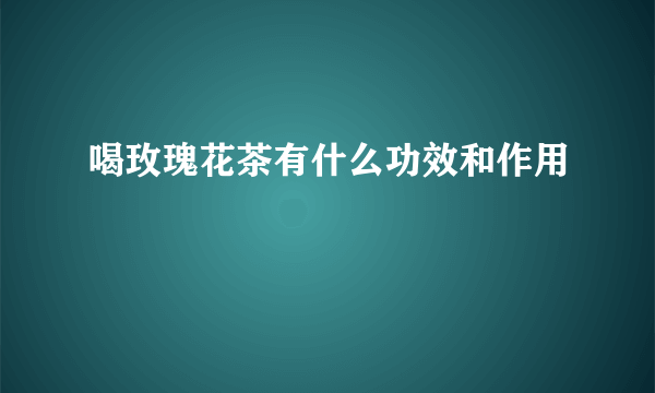 喝玫瑰花茶有什么功效和作用