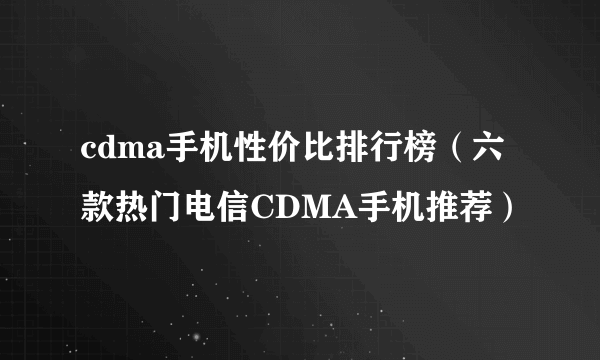 cdma手机性价比排行榜（六款热门电信CDMA手机推荐）