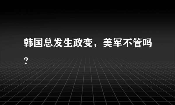 韩国总发生政变，美军不管吗？