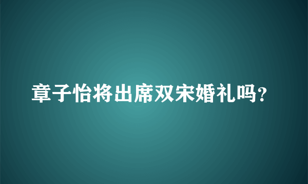 章子怡将出席双宋婚礼吗？