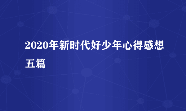 2020年新时代好少年心得感想五篇