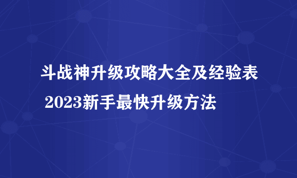 斗战神升级攻略大全及经验表 2023新手最快升级方法