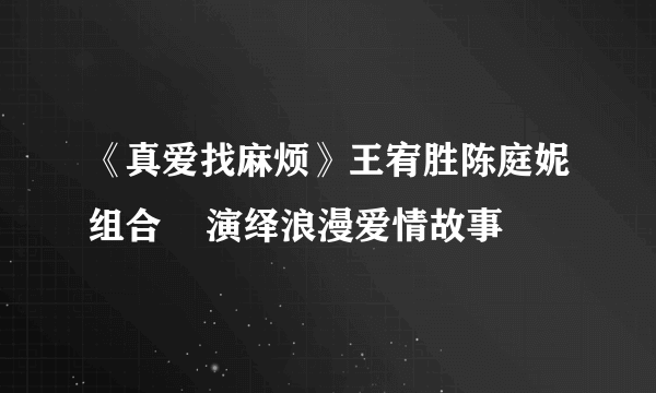 《真爱找麻烦》王宥胜陈庭妮组合    演绎浪漫爱情故事