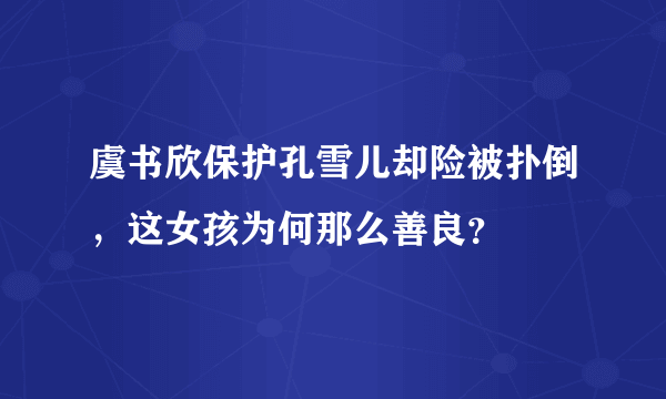 虞书欣保护孔雪儿却险被扑倒，这女孩为何那么善良？