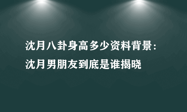 沈月八卦身高多少资料背景：沈月男朋友到底是谁揭晓