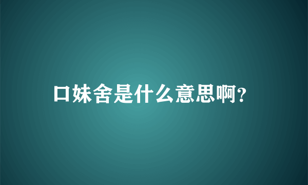 口妹舍是什么意思啊？