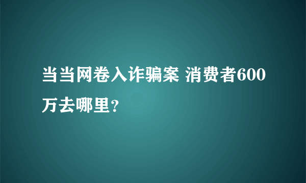 当当网卷入诈骗案 消费者600万去哪里？