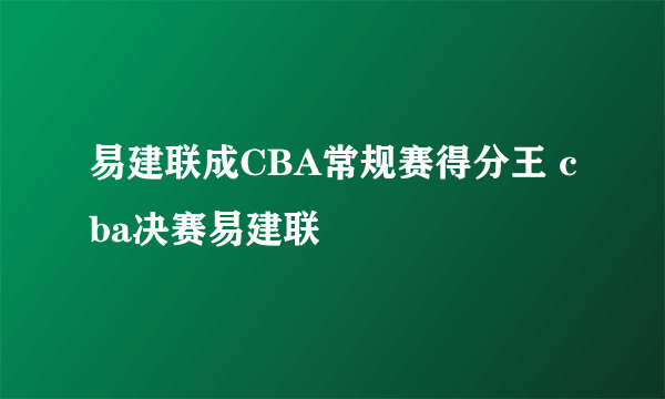 易建联成CBA常规赛得分王 cba决赛易建联