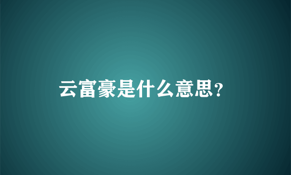 云富豪是什么意思？