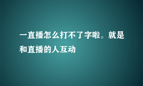 一直播怎么打不了字啦。就是和直播的人互动