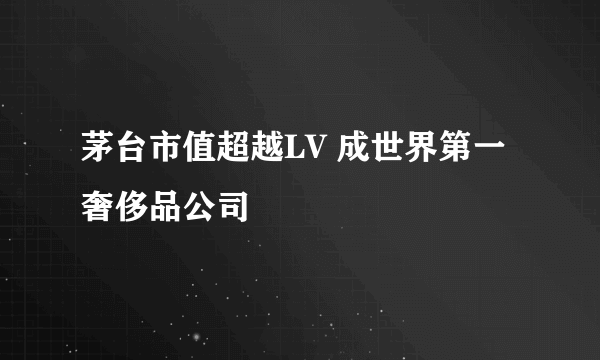 茅台市值超越LV 成世界第一奢侈品公司