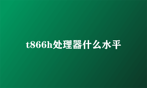 t866h处理器什么水平