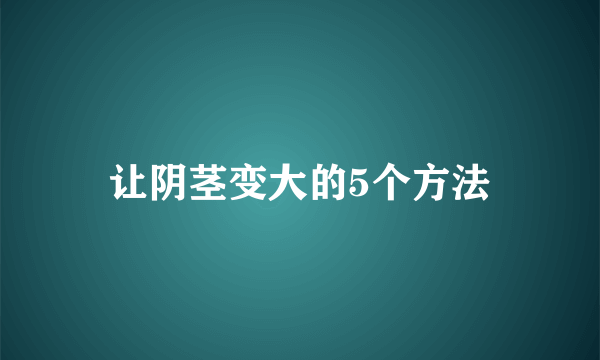 让阴茎变大的5个方法