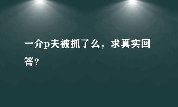 一介p夫被抓了么，求真实回答？