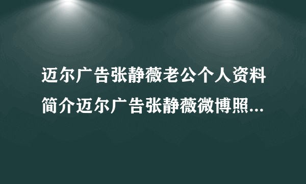 迈尔广告张静薇老公个人资料简介迈尔广告张静薇微博照片-飞外网