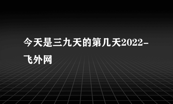 今天是三九天的第几天2022-飞外网