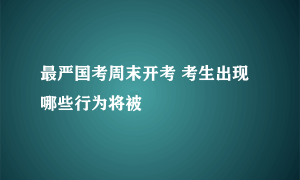 最严国考周末开考 考生出现哪些行为将被