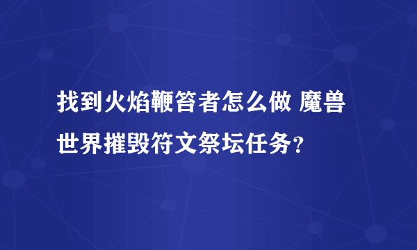 找到火焰鞭笞者怎么做 魔兽世界摧毁符文祭坛任务？