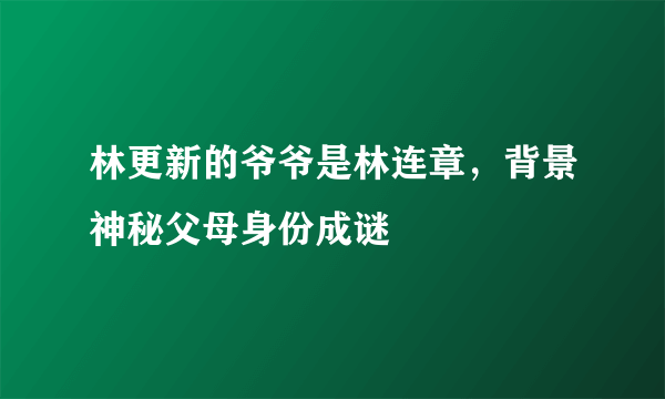 林更新的爷爷是林连章，背景神秘父母身份成谜 