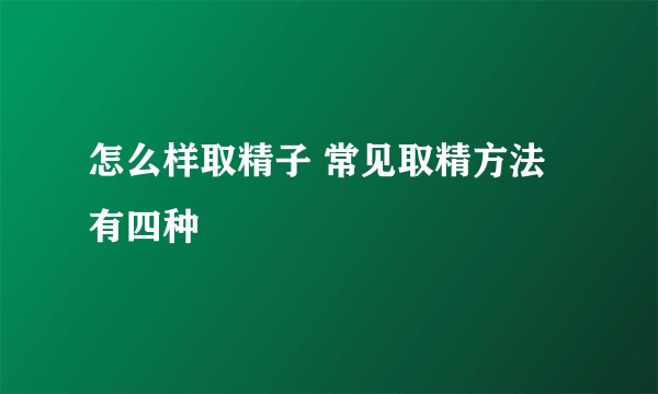 怎么样取精子 常见取精方法有四种