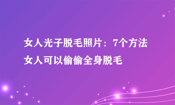 女人光子脱毛照片：7个方法女人可以偷偷全身脱毛