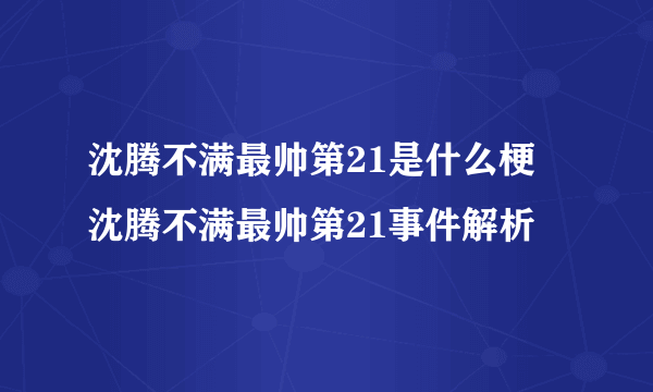 沈腾不满最帅第21是什么梗 沈腾不满最帅第21事件解析