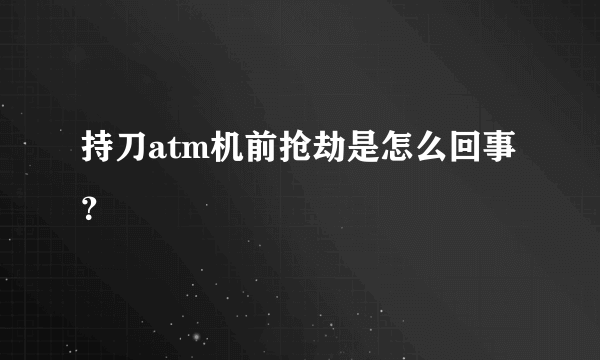 持刀atm机前抢劫是怎么回事？