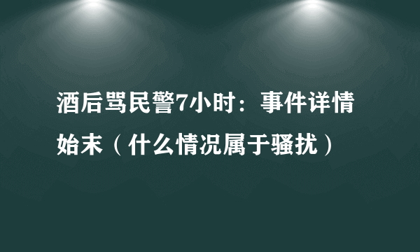 酒后骂民警7小时：事件详情始末（什么情况属于骚扰）