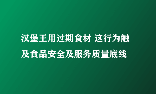 汉堡王用过期食材 这行为触及食品安全及服务质量底线