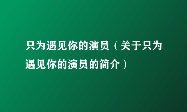 只为遇见你的演员（关于只为遇见你的演员的简介）