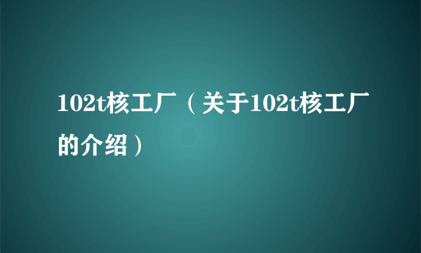 102t核工厂（关于102t核工厂的介绍）