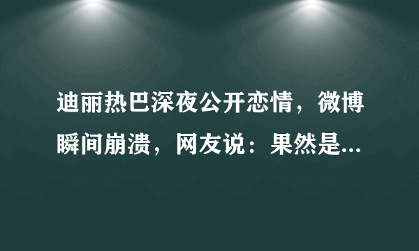 迪丽热巴深夜公开恋情，微博瞬间崩溃，网友说：果然是他_飞外网