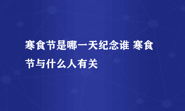 寒食节是哪一天纪念谁 寒食节与什么人有关