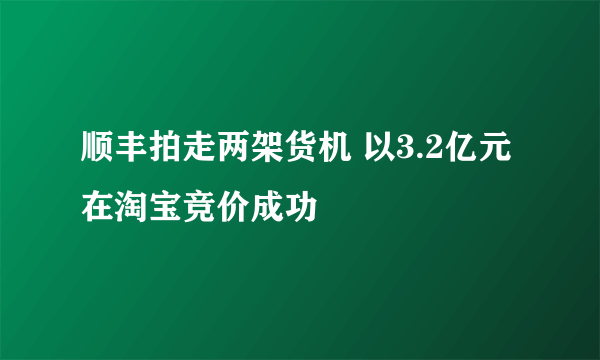 顺丰拍走两架货机 以3.2亿元在淘宝竞价成功