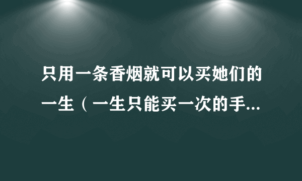 只用一条香烟就可以买她们的一生（一生只能买一次的手表）-飞外